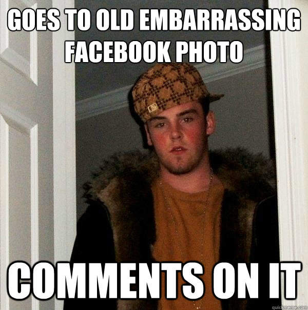 Goes to old embarrassing Facebook photo comments on it  Scumbag Steve