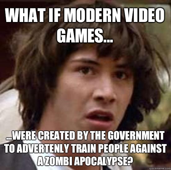 What if modern video games... ...were created by the government to advertenly train people against a zombi apocalypse?  conspiracy keanu