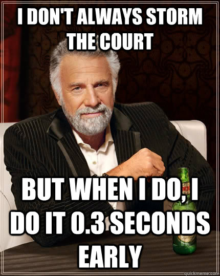 I don't always storm the court but when I do, I do it 0.3 seconds early  The Most Interesting Man In The World