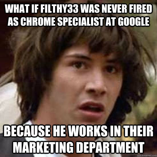 What if filthy33 was never fired as Chrome Specialist at google because he works in their marketing department - What if filthy33 was never fired as Chrome Specialist at google because he works in their marketing department  conspiracy keanu