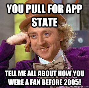 You Pull for app state tell me all about how you were a fan before 2005!  Condescending Wonka