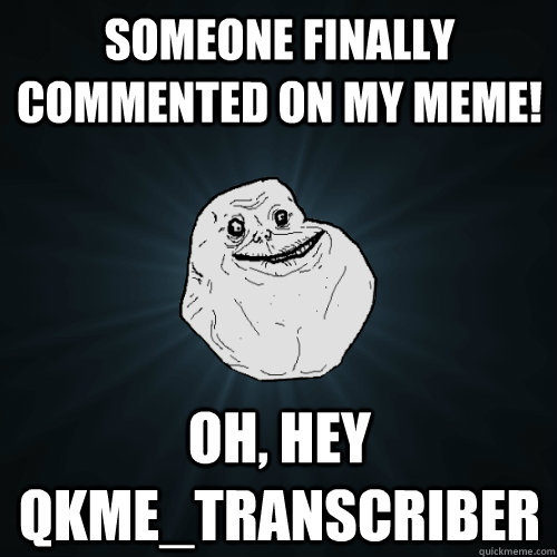 Someone finally commented on my meme! Oh, hey qkme_transcriber  Forever Alone