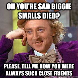 Oh you're sad biggie smalls died?  Please, tell me how you were always such close friends  - Oh you're sad biggie smalls died?  Please, tell me how you were always such close friends   Condescending Wonka