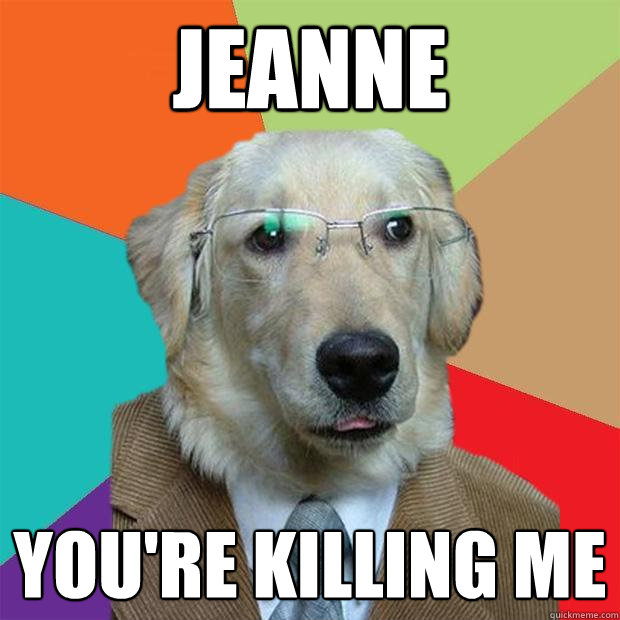 jeanne you're killing me - jeanne you're killing me  Business Dog