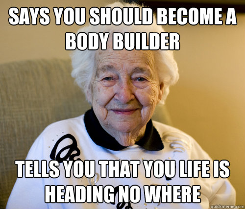 Says you should become a body builder tells you that you life is heading no where  Scumbag Grandma