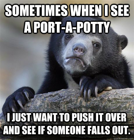 Sometimes when I see a port-a-potty I just want to push it over and see if someone falls out.  Confession Bear