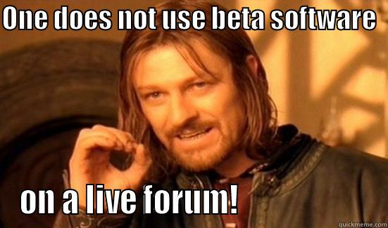 ONE DOES NOT USE BETA SOFTWARE   ON A LIVE FORUM!                      Boromir