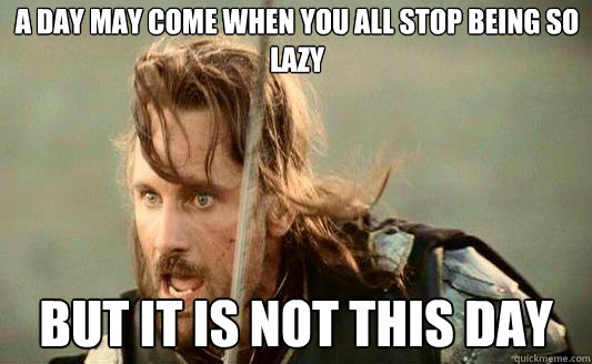 A day may come when you all stop being so lazy But it is not this day  Aragorn