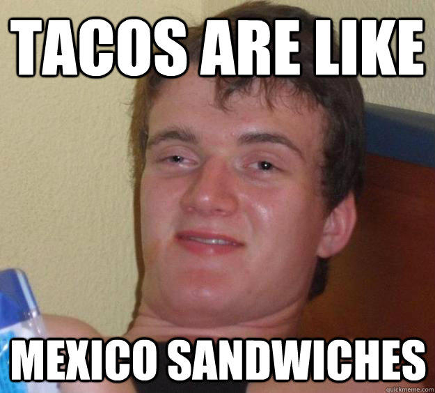 TACOS ARE LIKE MEXICO SANDWICHES  