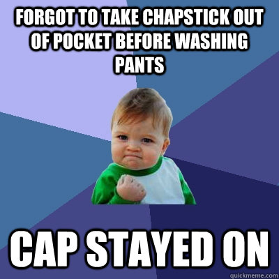 Forgot to take chapstick out of pocket before washing pants CAP STAYED ON  Success Kid