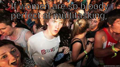 multi tasking  - 'IF WOMEN ARE SO BLOODY PERFECT AT MULTITASKING, HOW COME THEY CAN'T HAVE A HEADACHE AND SEX AT THE SAME TIME?' Sudden Clarity Clarence