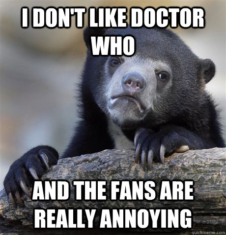 I don't like Doctor Who And the fans are really annoying  Confession Bear