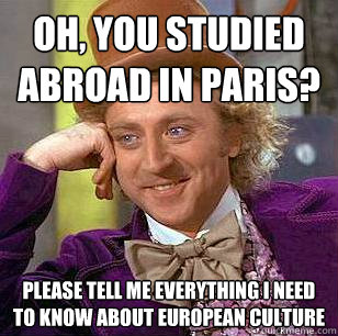 Oh, you studied abroad in paris? Please tell me everything I need to know about European culture  Condescending Wonka