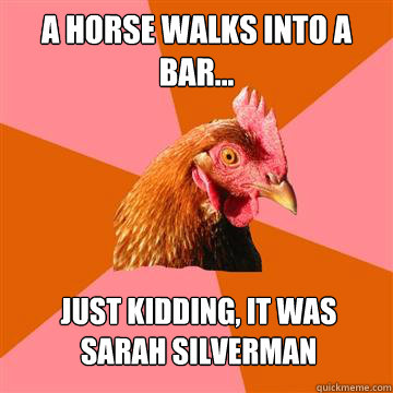 A horse walks into a bar... just kidding, it was sarah silverman   Anti-Joke Chicken