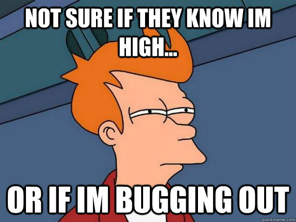 Not sure if they know im high... Or if im bugging out - Not sure if they know im high... Or if im bugging out  Futurama Fry