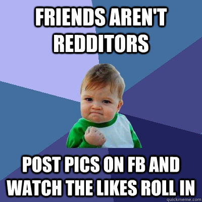 friends aren't redditors post pics on fb and watch the likes roll in  Success Kid