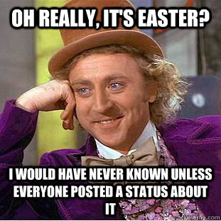 Oh really, it's Easter? I would have never known unless everyone posted a status about it  Condescending Wonka