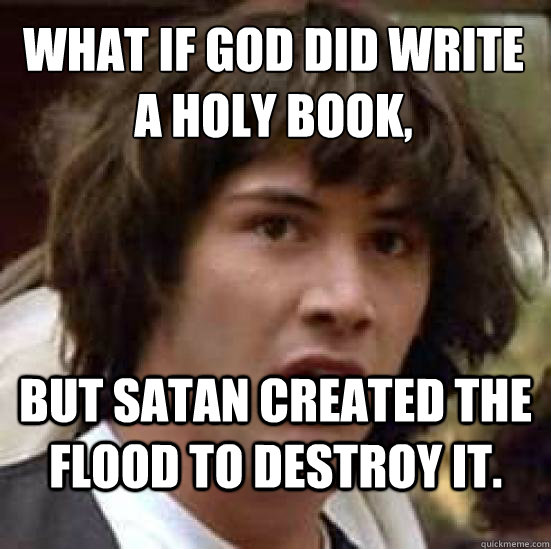 What if God did write a holy book, but satan created the flood to destroy it.  conspiracy keanu