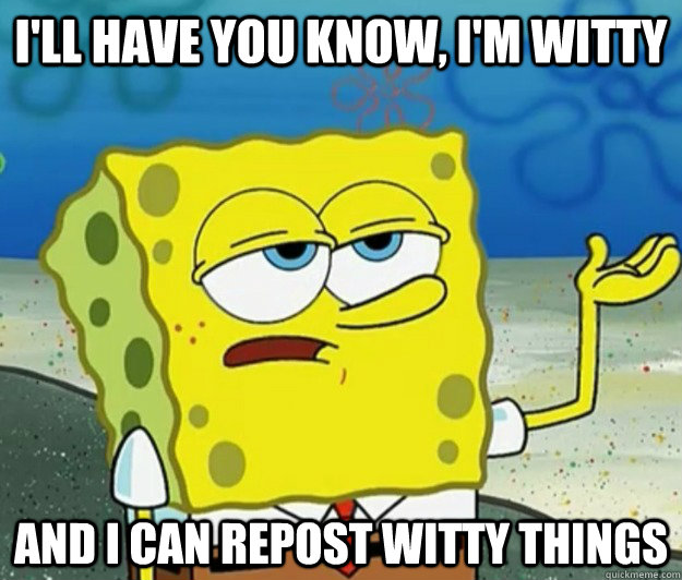 I'll have you know, I'm witty and I can repost witty things - I'll have you know, I'm witty and I can repost witty things  Tough Spongebob