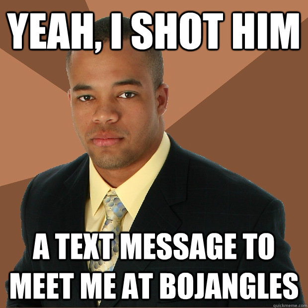 Yeah, I shot him  a text message to meet me at bojangles  Successful Black Man