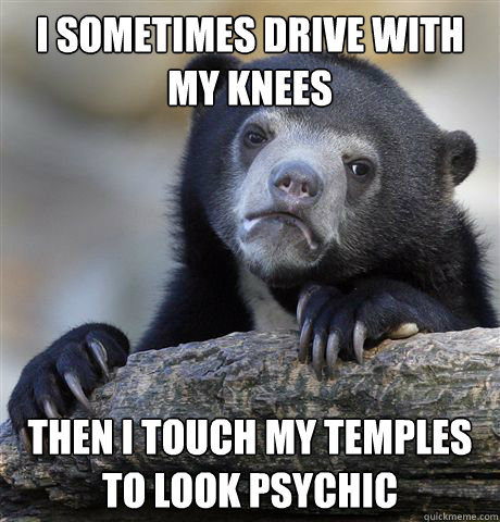 I sometimes drive with my knees then I touch my temples to look psychic  Confession Bear