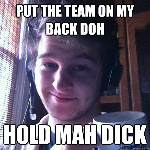 put the team on my back doh hold mah dick - put the team on my back doh hold mah dick  Smug Gamer