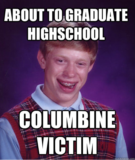 About to graduate highschool Columbine Victim  Bad Luck Brian