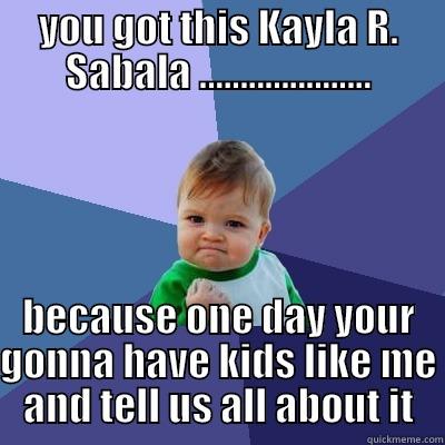 YOU GOT THIS KAYLA R. SABALA ..................... BECAUSE ONE DAY YOUR GONNA HAVE KIDS LIKE ME AND TELL US ALL ABOUT IT Success Kid