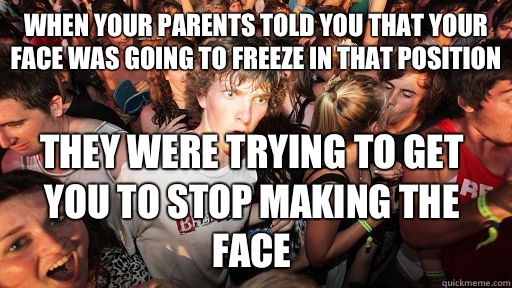 When your parents told you that your face was going to freeze in that position They were trying to get you to stop making the face  - When your parents told you that your face was going to freeze in that position They were trying to get you to stop making the face   Sudden Clarity Clarence