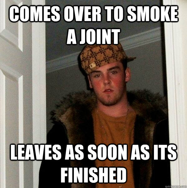 Comes over to smoke a joint leaves as soon as its finished - Comes over to smoke a joint leaves as soon as its finished  Scumbag Steve