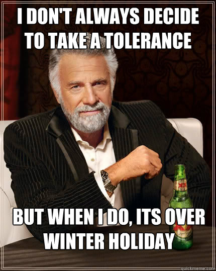 I don't always decide to take a Tolerance break but when I do, Its over winter holiday  The Most Interesting Man In The World