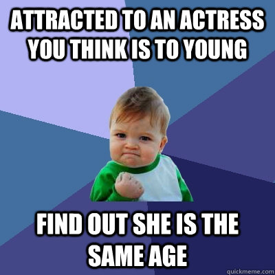 attracted to an actress you think is to young find out she is the same age   Success Kid