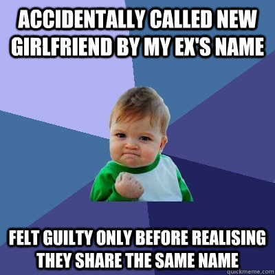 Accidentally called new girlfriend by my ex's name felt guilty only before realising they share the same name  Success Kid