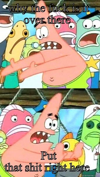 WHY THE FUCK IS IT OVER THERE  PUT THAT SHIT RIGHT HERE  Push it somewhere else Patrick