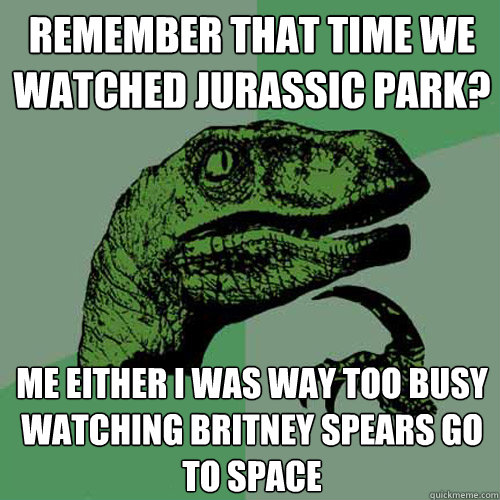 Remember that time we watched Jurassic Park? Me either I was way too busy watching Britney Spears go to space  Philosoraptor