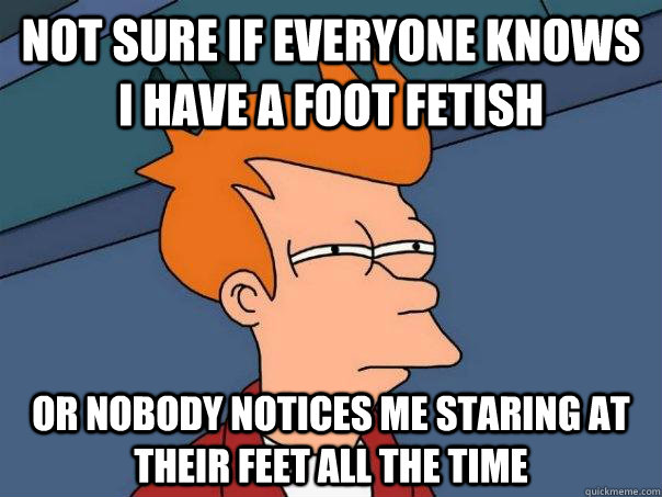 Not sure if everyone knows i have a foot fetish Or nobody notices me staring at their feet all the time - Not sure if everyone knows i have a foot fetish Or nobody notices me staring at their feet all the time  Futurama Fry