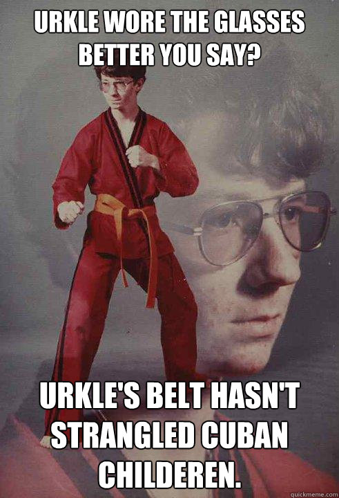 Urkle wore the glasses better you say? Urkle's belt hasn't strangled cuban childeren.  Karate Kyle