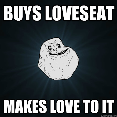 buys loveseat makes love to it  Forever Alone