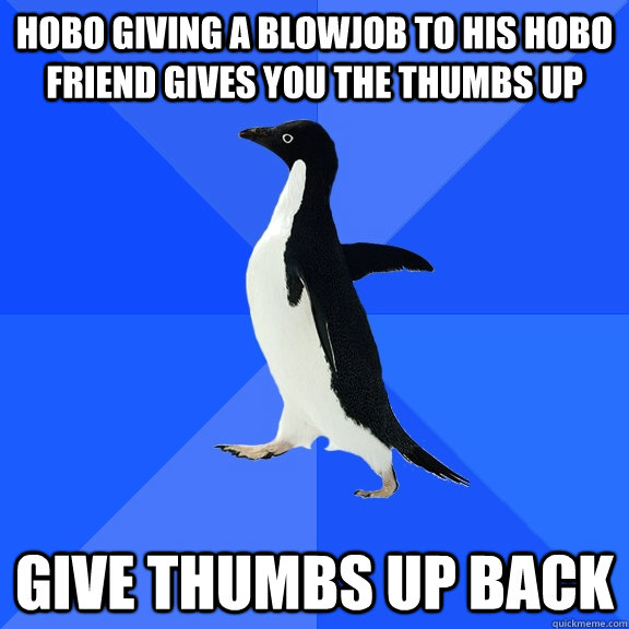 Hobo giving a blowjob to his hobo friend gives you the thumbs up give thumbs up back  Socially Awkward Penguin