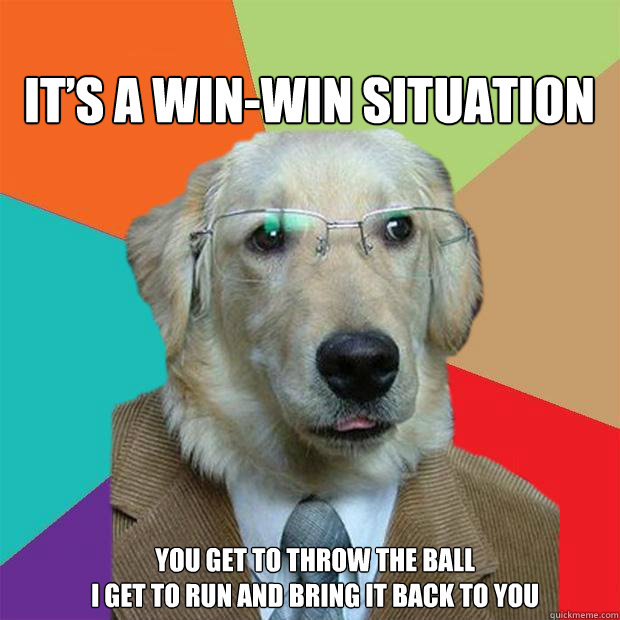 
It’s a win-win situation 
You get to throw the ball
I get to run and bring it back to you - 
It’s a win-win situation 
You get to throw the ball
I get to run and bring it back to you  Business Dog