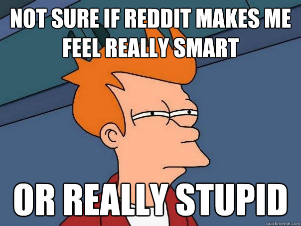 Not sure if reddit makes me feel really smart Or really stupid  Futurama Fry