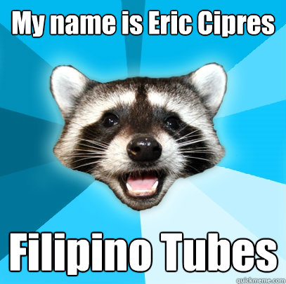 My name is Eric Cipres Filipino Tubes  Lame Pun Coon