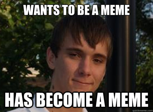 Wants to be a meme has become a meme  