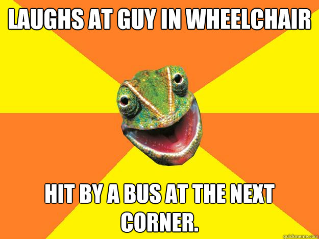 laughs at guy in wheelchair hit by a bus at the next corner.  Karma Chameleon