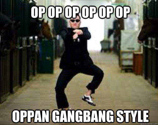 Op op op op op op Oppan Gangbang style - Op op op op op op Oppan Gangbang style  Gangnam Style Meme 2