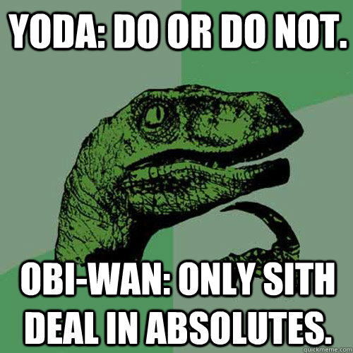 Yoda: Do or do not.  Obi-Wan: Only Sith deal in absolutes.  Philosoraptor