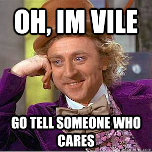 Oh, im vile  go tell someone who cares   Condescending Wonka