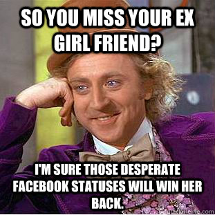 So you miss your ex girl friend? I'm sure those desperate facebook statuses will win her back.  - So you miss your ex girl friend? I'm sure those desperate facebook statuses will win her back.   Condescending Wonka