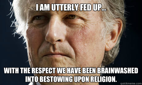 I am utterly fed up... with the respect we have been brainwashed into bestowing upon religion.  