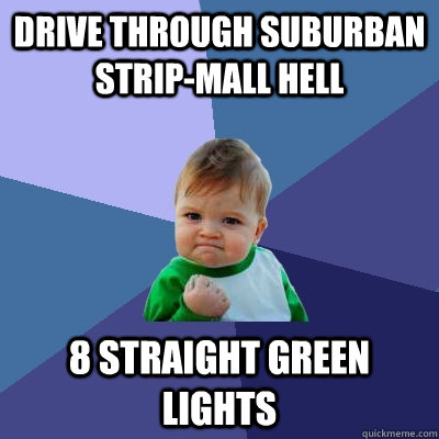 Drive through suburban strip-mall hell 8 straight green lights  Success Kid